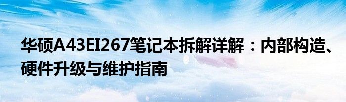 华硕A43EI267笔记本拆解详解：内部构造、硬件升级与维护指南