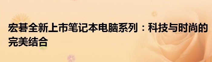 宏碁全新上市笔记本电脑系列：科技与时尚的完美结合