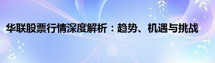 华联股票行情深度解析：趋势、机遇与挑战