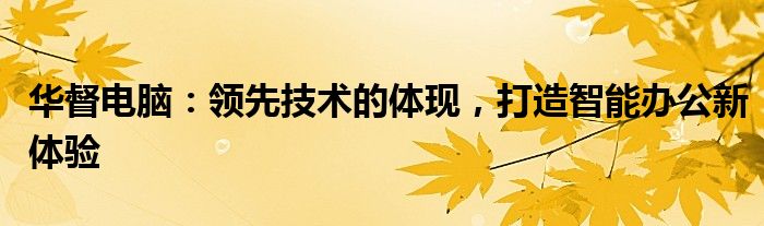 华督电脑：领先技术的体现，打造智能办公新体验