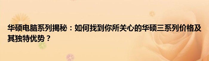 华硕电脑系列揭秘：如何找到你所关心的华硕三系列价格及其独特优势？