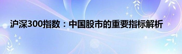 沪深300指数：中国股市的重要指标解析