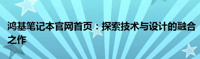 鸿基笔记本官网首页：探索技术与设计的融合之作