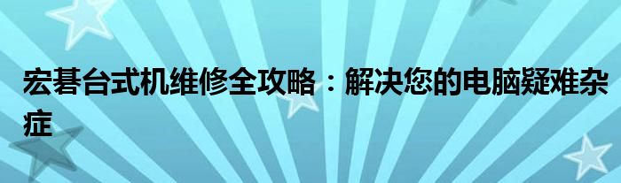 宏碁台式机维修全攻略：解决您的电脑疑难杂症