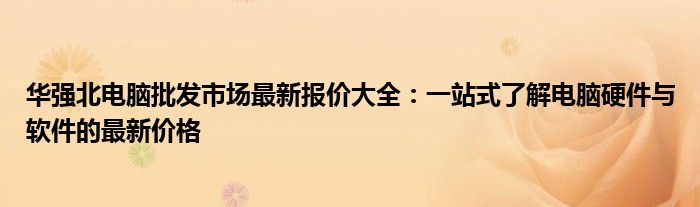 华强北电脑批发市场最新报价大全：一站式了解电脑硬件与软件的最新价格