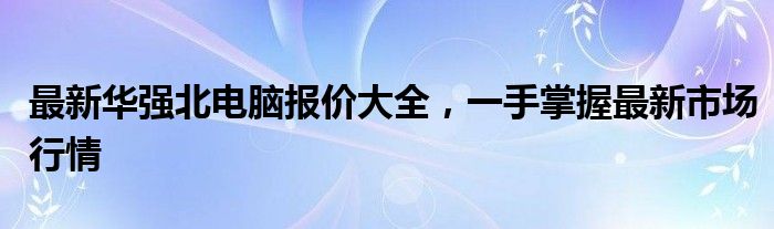 最新华强北电脑报价大全，一手掌握最新市场行情