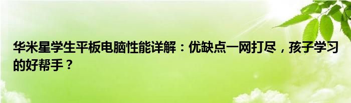 华米星学生平板电脑性能详解：优缺点一网打尽，孩子学习的好帮手？