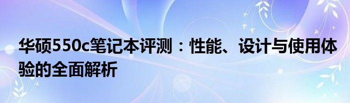 华硕550c笔记本评测：性能、设计与使用体验的全面解析