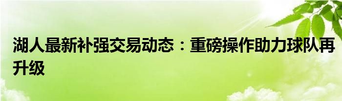 湖人最新补强交易动态：重磅操作助力球队再升级