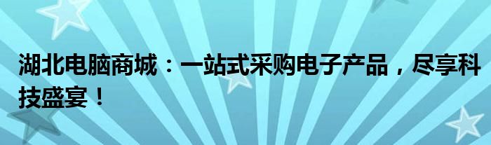 湖北电脑商城：一站式采购电子产品，尽享科技盛宴！