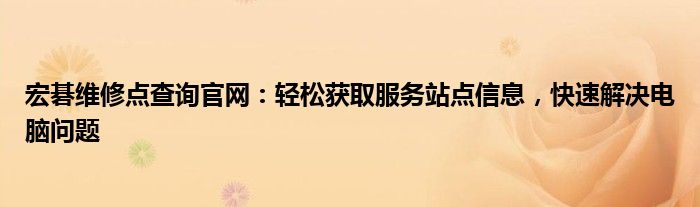 宏碁维修点查询官网：轻松获取服务站点信息，快速解决电脑问题