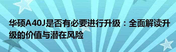 华硕A40J是否有必要进行升级：全面解读升级的价值与潜在风险