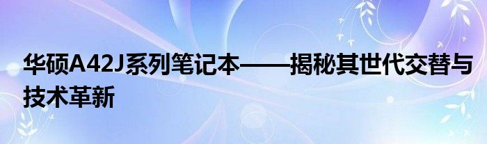 华硕A42J系列笔记本——揭秘其世代交替与技术革新