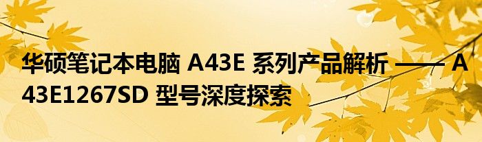 华硕笔记本电脑 A43E 系列产品解析 —— A43E1267SD 型号深度探索