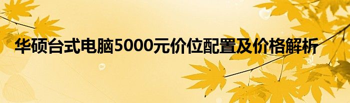 华硕台式电脑5000元价位配置及价格解析