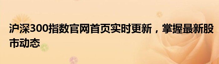 沪深300指数官网首页实时更新，掌握最新股市动态