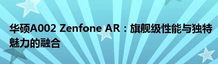 华硕A002 Zenfone AR：旗舰级性能与独特魅力的融合