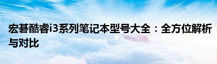 宏碁酷睿i3系列笔记本型号大全：全方位解析与对比