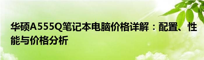 华硕A555Q笔记本电脑价格详解：配置、性能与价格分析