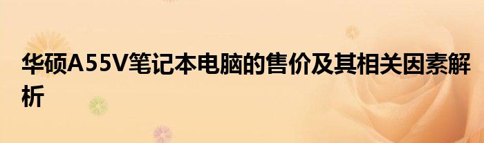 华硕A55V笔记本电脑的售价及其相关因素解析