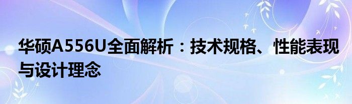 华硕A556U全面解析：技术规格、性能表现与设计理念