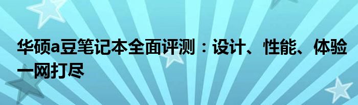 华硕a豆笔记本全面评测：设计、性能、体验一网打尽