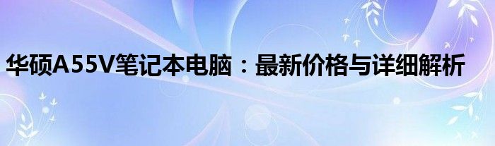 华硕A55V笔记本电脑：最新价格与详细解析