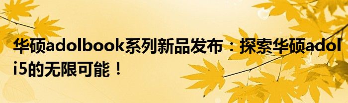 华硕adolbook系列新品发布：探索华硕adoli5的无限可能！