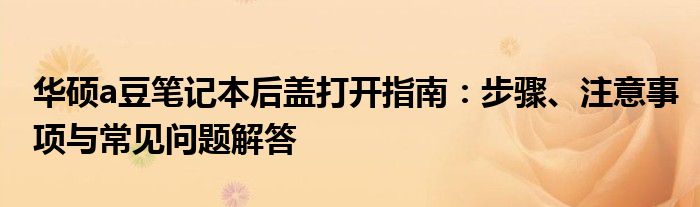 华硕a豆笔记本后盖打开指南：步骤、注意事项与常见问题解答