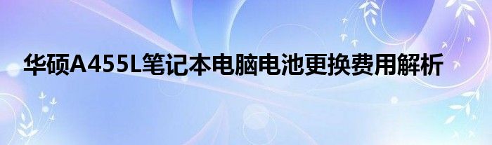 华硕A455L笔记本电脑电池更换费用解析