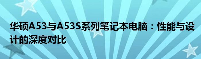 华硕A53与A53S系列笔记本电脑：性能与设计的深度对比