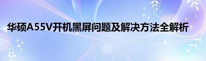 华硕A55V开机黑屏问题及解决方法全解析