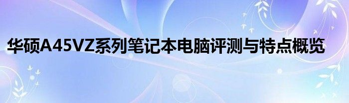 华硕A45VZ系列笔记本电脑评测与特点概览