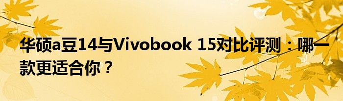 华硕a豆14与Vivobook 15对比评测：哪一款更适合你？