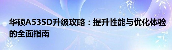 华硕A53SD升级攻略：提升性能与优化体验的全面指南