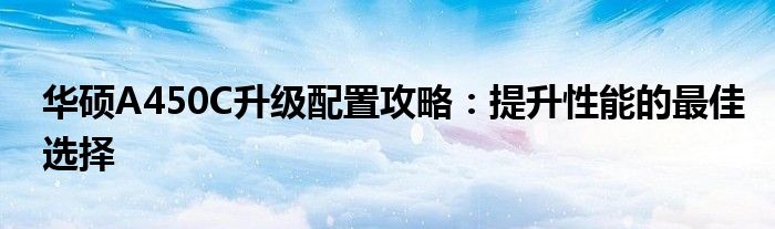 华硕A450C升级配置攻略：提升性能的最佳选择