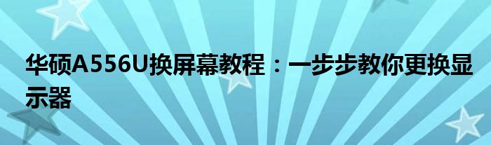 华硕A556U换屏幕教程：一步步教你更换显示器