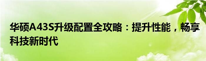 华硕A43S升级配置全攻略：提升性能，畅享科技新时代