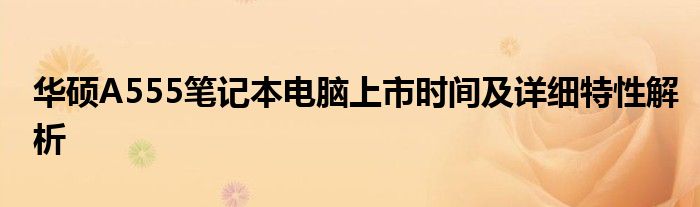 华硕A555笔记本电脑上市时间及详细特性解析