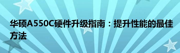 华硕A550C硬件升级指南：提升性能的最佳方法