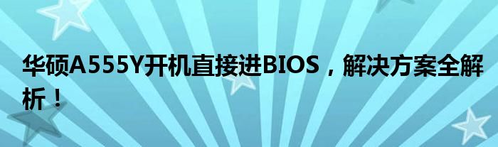 华硕A555Y开机直接进BIOS，解决方案全解析！