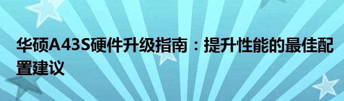 华硕A43S硬件升级指南：提升性能的最佳配置建议