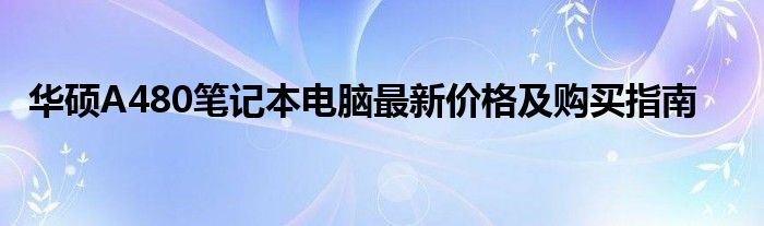 华硕A480笔记本电脑最新价格及购买指南