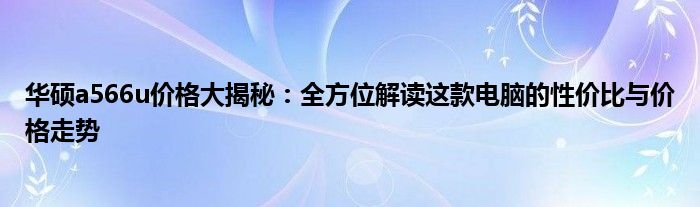 华硕a566u价格大揭秘：全方位解读这款电脑的性价比与价格走势