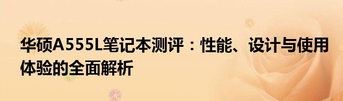 华硕A555L笔记本测评：性能、设计与使用体验的全面解析