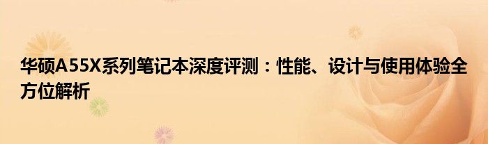 华硕A55X系列笔记本深度评测：性能、设计与使用体验全方位解析