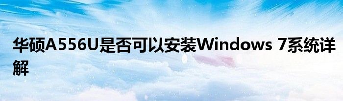 华硕A556U是否可以安装Windows 7系统详解