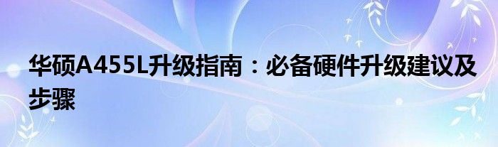 华硕A455L升级指南：必备硬件升级建议及步骤