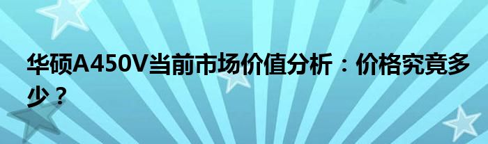 华硕A450V当前市场价值分析：价格究竟多少？