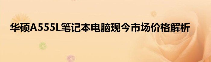 华硕A555L笔记本电脑现今市场价格解析